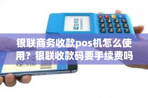 银联商务收款pos机怎么使用？银联收款码要手续费吗