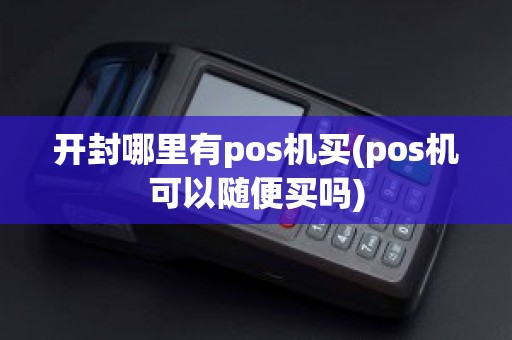 开封哪里有pos机买(pos机可以随便买吗)