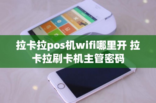 拉卡拉pos机wifi哪里开 拉卡拉刷卡机主管密码