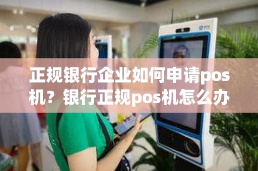 正规银行企业如何申请pos机？银行正规pos机怎么办理