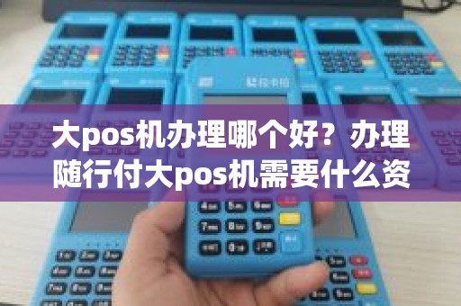 大pos机办理哪个好?办理随行付大pos机需要什么资料 大pos机办理哪个好?办理随行付大pos机需要什么资料