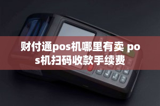 财付通pos机哪里有卖 pos机扫码收款手续费