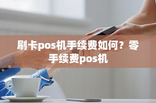 刷卡pos机手续费如何？零手续费pos机