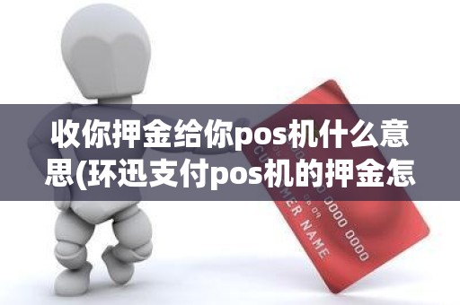 收你押金给你pos机什么意思(环迅支付pos机的押金怎么收的)