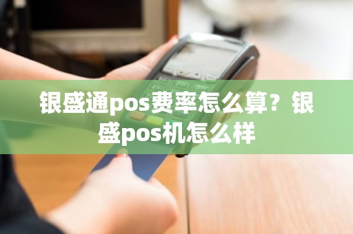 银盛通pos费率怎么算？银盛pos机怎么样