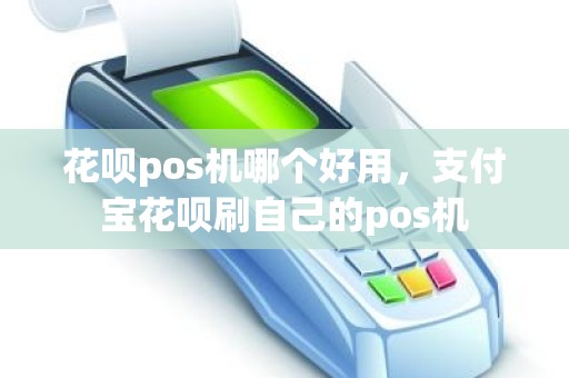 花呗pos机哪个好用，支付宝花呗刷自己的pos机