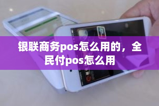 银联商务pos怎么用的，全民付pos怎么用