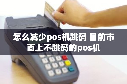 怎么减少pos机跳码 目前市面上不跳码的pos机
