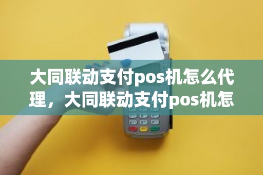 大同联动支付pos机怎么代理，大同联动支付pos机怎么代理
