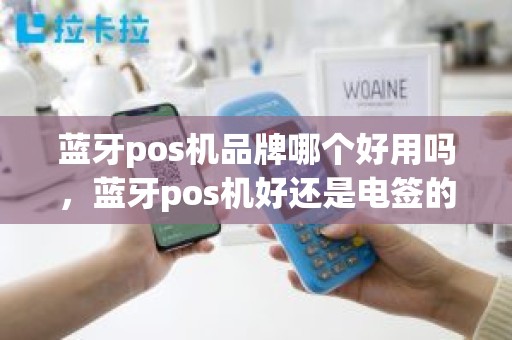 蓝牙pos机品牌哪个好用吗，蓝牙pos机好还是电签的好