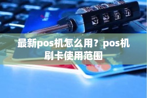 最新pos机怎么用？pos机刷卡使用范围