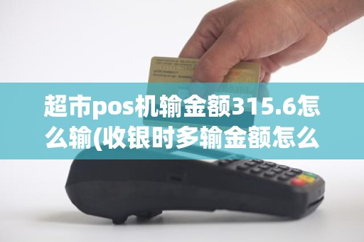 超市pos机输金额315.6怎么输(收银时多输金额怎么办)