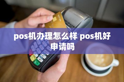 pos机办理怎么样 pos机好申请吗