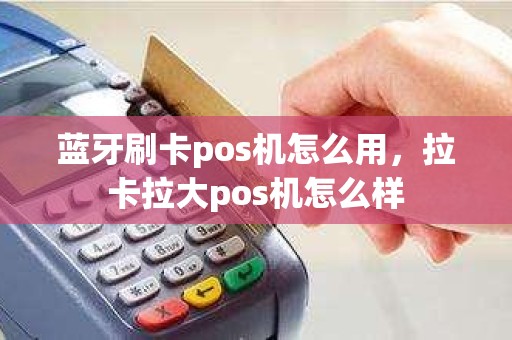 蓝牙刷卡pos机怎么用，拉卡拉大pos机怎么样