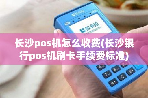 长沙pos机怎么收费(长沙银行pos机刷卡手续费标准)