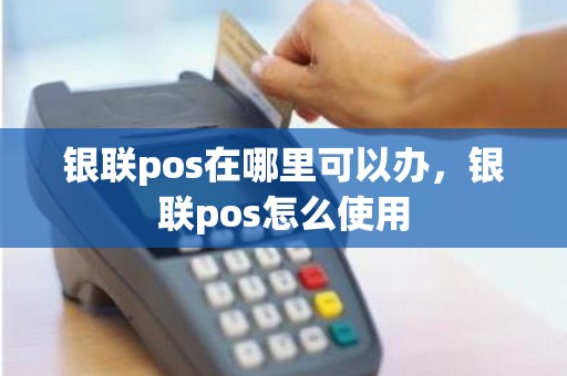 银联pos在哪里可以办，银联pos怎么使用