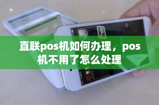 直联pos机如何办理，pos机不用了怎么处理