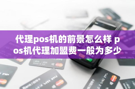 代理pos机的前景怎么样 pos机代理加盟费一般为多少