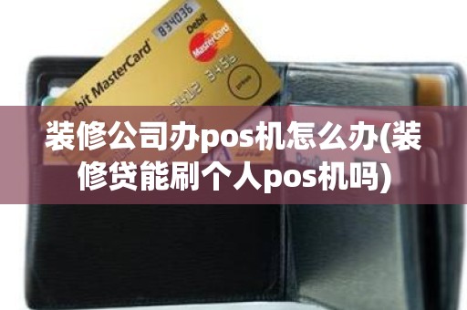 装修公司办pos机怎么办(装修贷能刷个人pos机吗)