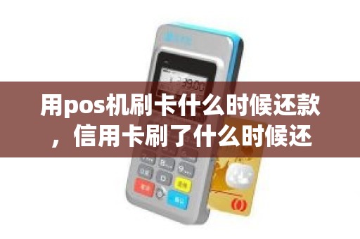 用pos机刷卡什么时候还款，信用卡刷了什么时候还