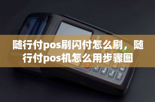 随行付pos刷闪付怎么刷，随行付pos机怎么用步骤图