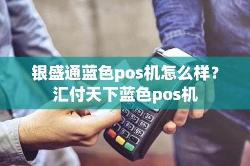 银盛通蓝色pos机怎么样？汇付天下蓝色pos机