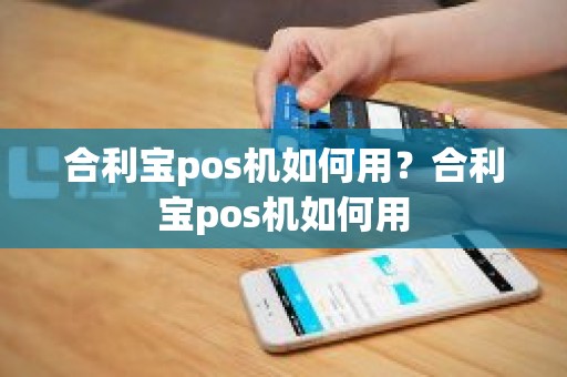 合利宝pos机如何用？合利宝pos机如何用