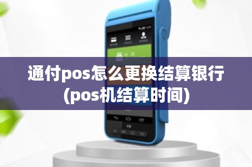 通付pos怎么更换结算银行(pos机结算时间)