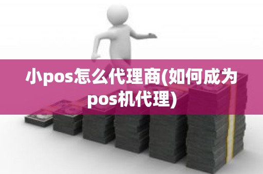 小pos怎么代理商(如何成为pos机代理)