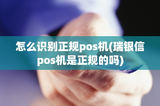 怎么识别正规pos机(瑞银信pos机是正规的吗)