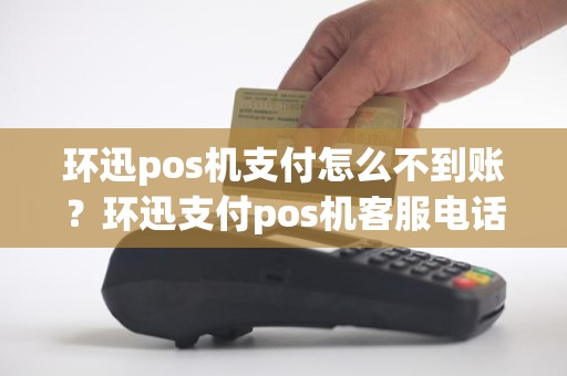 环迅pos机支付怎么不到账？环迅支付pos机客服电话
