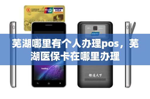芜湖哪里有个人办理pos，芜湖医保卡在哪里办理