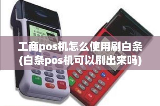 工商pos机怎么使用刷白条(白条pos机可以刷出来吗)
