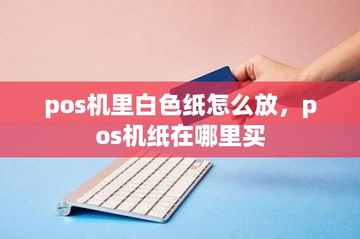 pos机里白色纸怎么放，pos机纸在哪里买