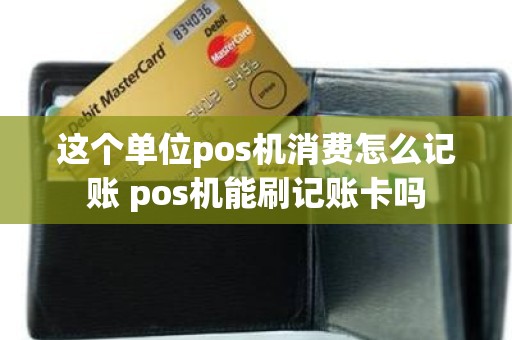 这个单位pos机消费怎么记账 pos机能刷记账卡吗 这个单位pos机消费怎么记账 pos机能刷记账卡吗