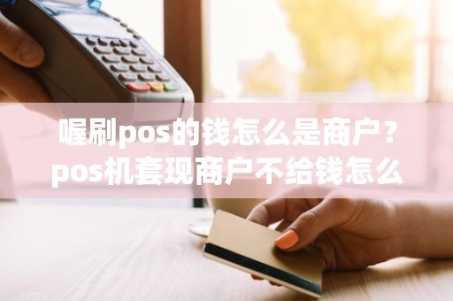 喔刷pos的钱怎么是商户？pos机套现商户不给钱怎么办
