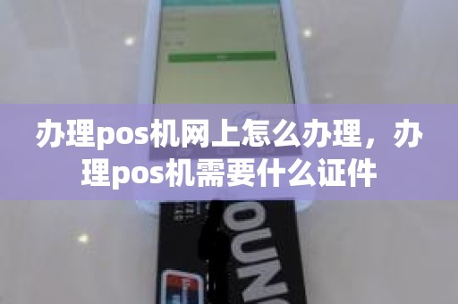 办理pos机网上怎么办理，办理pos机需要什么证件