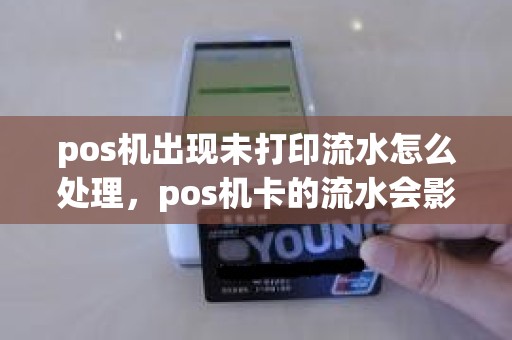 pos机出现未打印流水怎么处理，pos机卡的流水会影响房贷吗