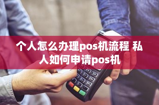 个人怎么办理pos机流程 私人如何申请pos机