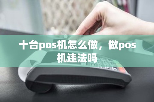 十台pos机怎么做，做pos机违法吗