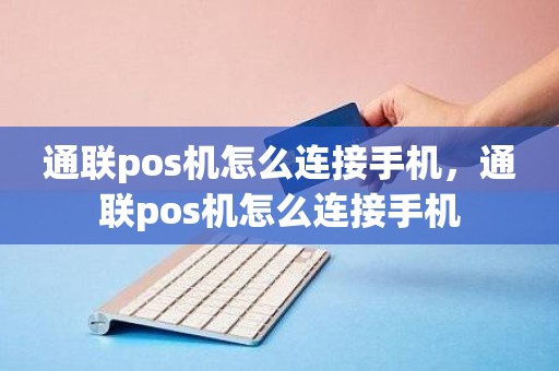 通联pos机怎么连接手机，通联pos机怎么连接手机