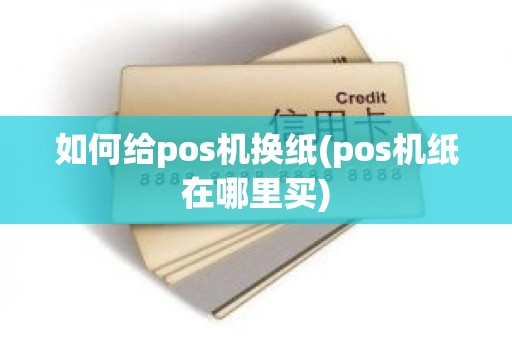 如何给pos机换纸(pos机纸在哪里买)