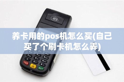 养卡用的pos机怎么买(自己买了个刷卡机怎么弄)