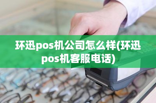 环迅pos机公司怎么样(环迅pos机客服电话)