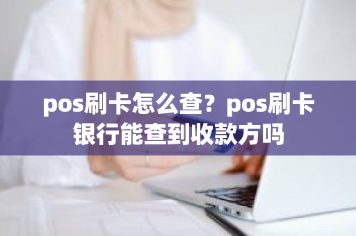 pos刷卡怎么查？pos刷卡银行能查到收款方吗