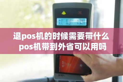 退pos机的时候需要带什么 pos机带到外省可以用吗