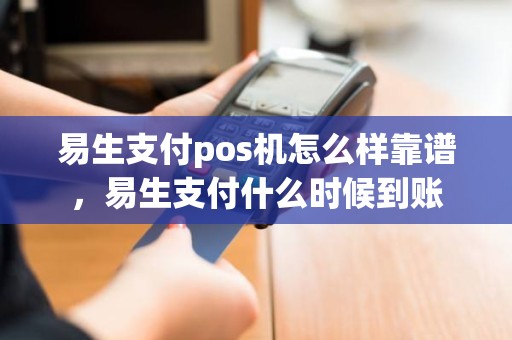 易生支付pos机怎么样靠谱，易生支付什么时候到账