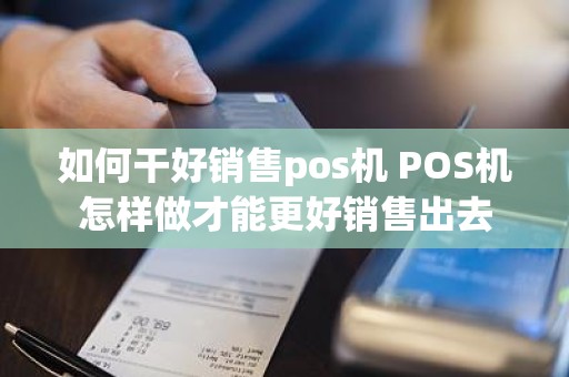 如何干好销售pos机 POS机怎样做才能更好销售出去