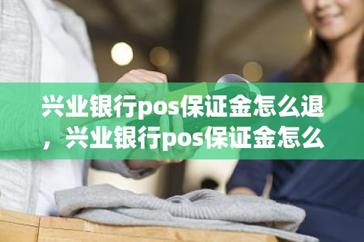 兴业银行pos保证金怎么退，兴业银行pos保证金怎么退