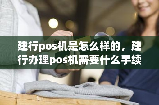 建行pos机是怎么样的，建行办理pos机需要什么手续